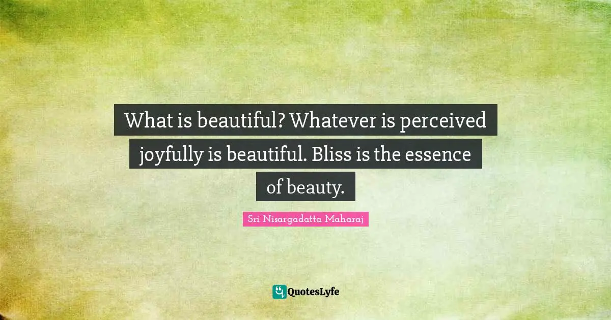 What is beautiful? Whatever is perceived joyfully is beautiful. Bliss is the essence of beauty.