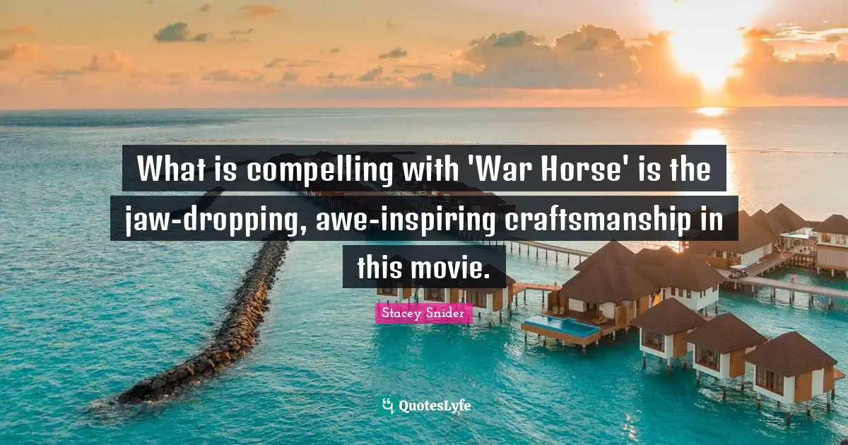 Craftsmanship Quotes: "What is compelling with 'War Horse' is the jaw-dropping, awe-inspiring craftsmanship in this movie."