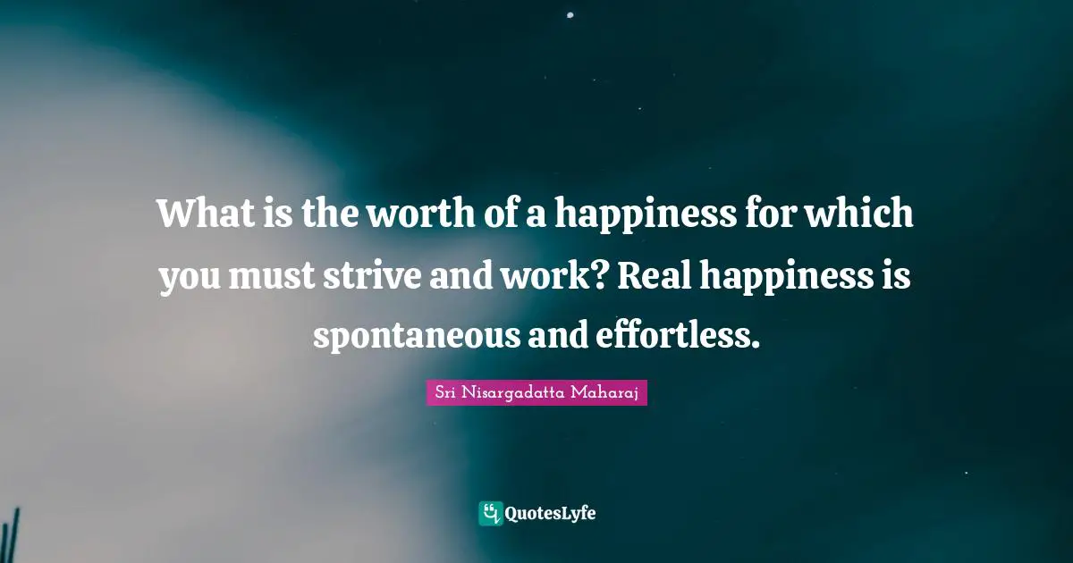 Sri Nisargadatta Maharaj Quotes: "What is the worth of a happiness for which you must strive and work? Real happiness is spontaneous and effortless."