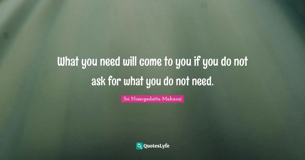 What you need will come to you if you do not ask for what you do not need.