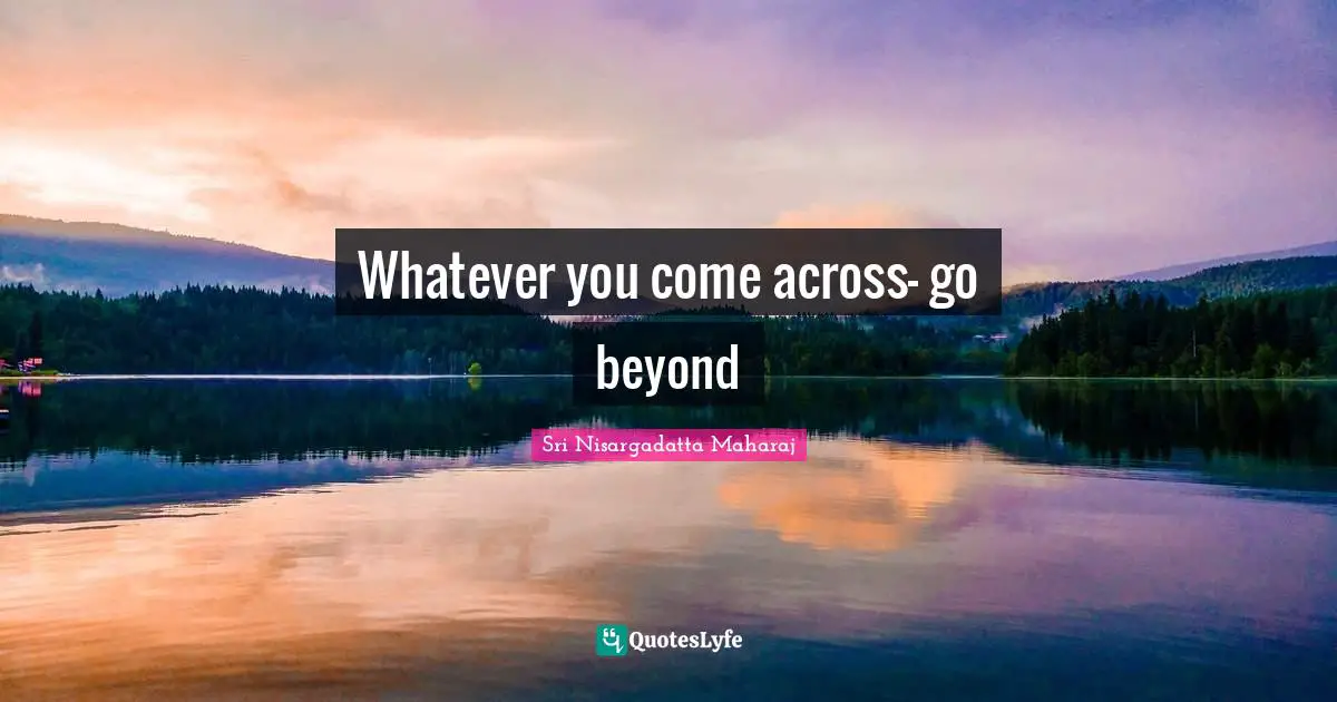 Sri Nisargadatta Maharaj Quotes: "Whatever you come across- go beyond"
