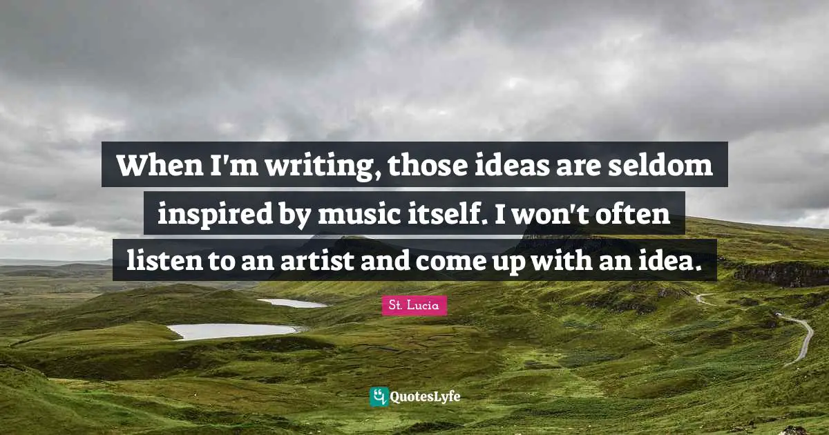 St. Lucia Quotes: "When I'm writing, those ideas are seldom inspired by music itself. I won't often listen to an artist and come up with an idea."