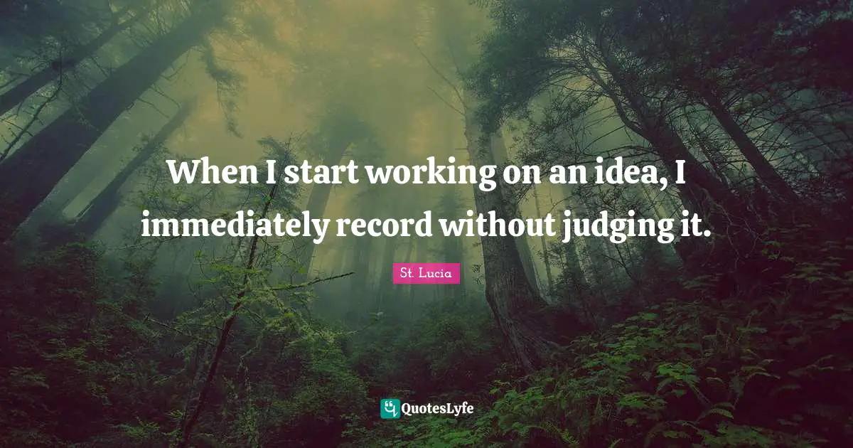 St. Lucia Quotes: "When I start working on an idea, I immediately record without judging it."