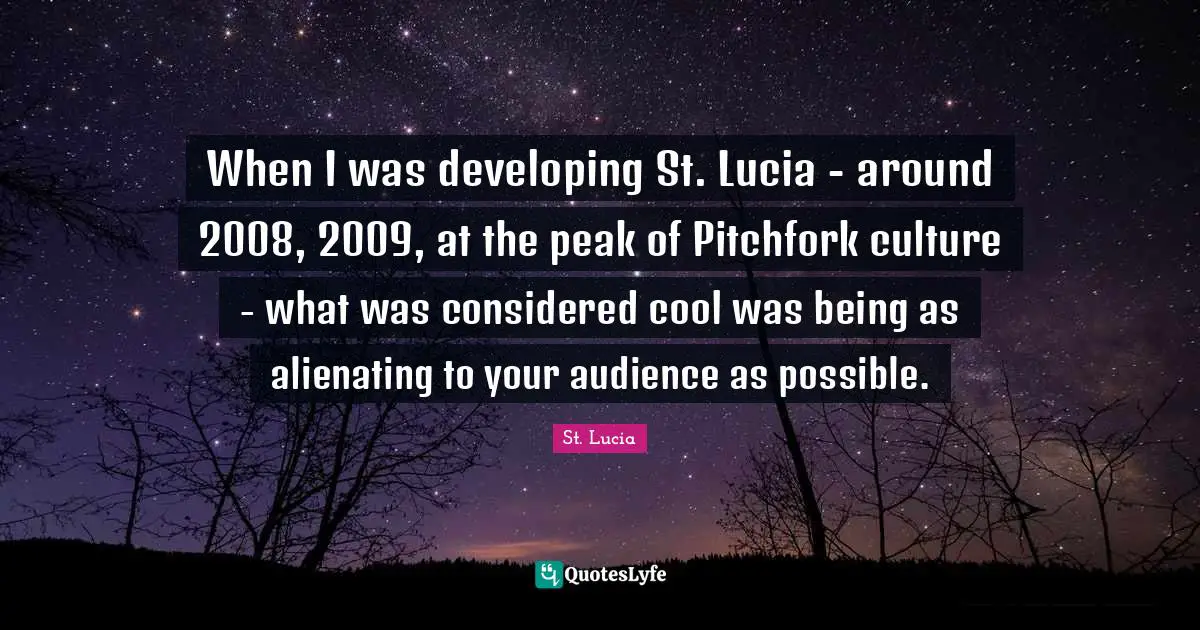 St. Lucia Quotes: "When I was developing St. Lucia - around 2008, 2009, at the peak of Pitchfork culture - what was considered cool was being as alienating to your audience as possible."
