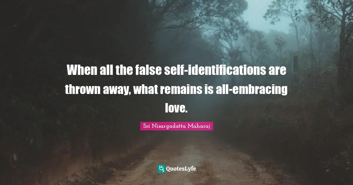 When all the false self-identifications are thrown away, what remains is all-embracing love.