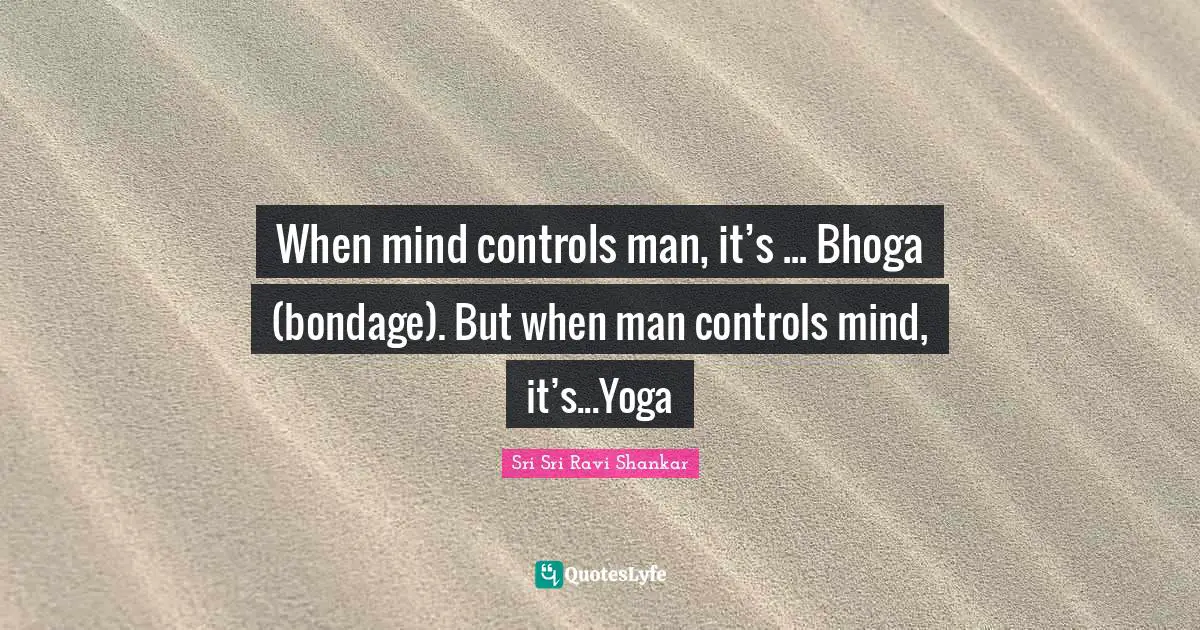 When mind controls man, it’s ... Bhoga (bondage). But when man controls mind, it’s...Yoga