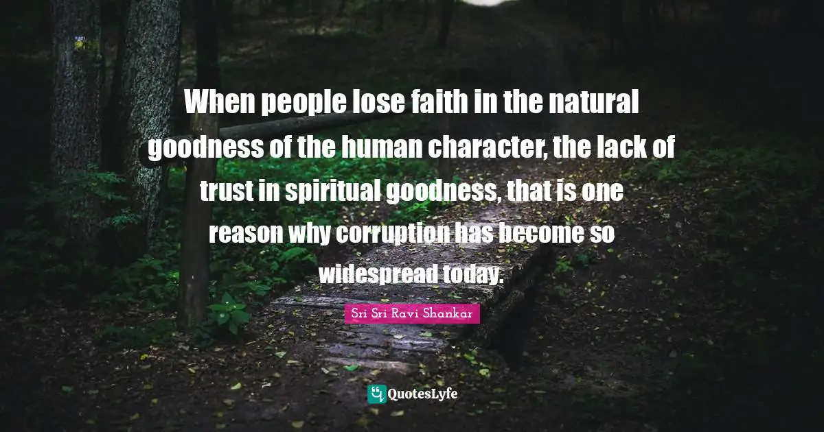 When people lose faith in the natural goodness of the human character, the lack of trust in spiritual goodness, that is one reason why corruption has become so widespread today.