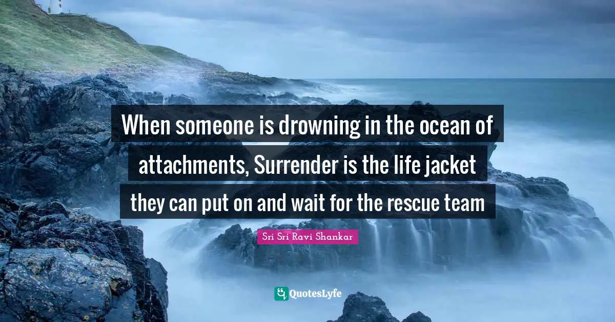 When someone is drowning in the ocean of attachments, Surrender is the life jacket they can put on and wait for the rescue team
