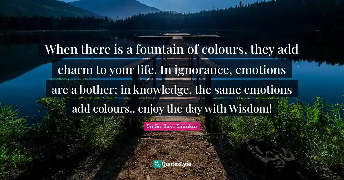 Fountain Quotes: "When there is a fountain of colours, they add charm to your life. In ignorance, emotions are a bother; in knowledge, the same emotions add colours.. enjoy the day with Wisdom!"