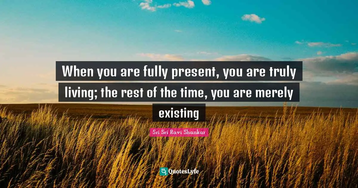 Merely Existing Quotes: "When you are fully present, you are truly living; the rest of the time, you are merely existing"