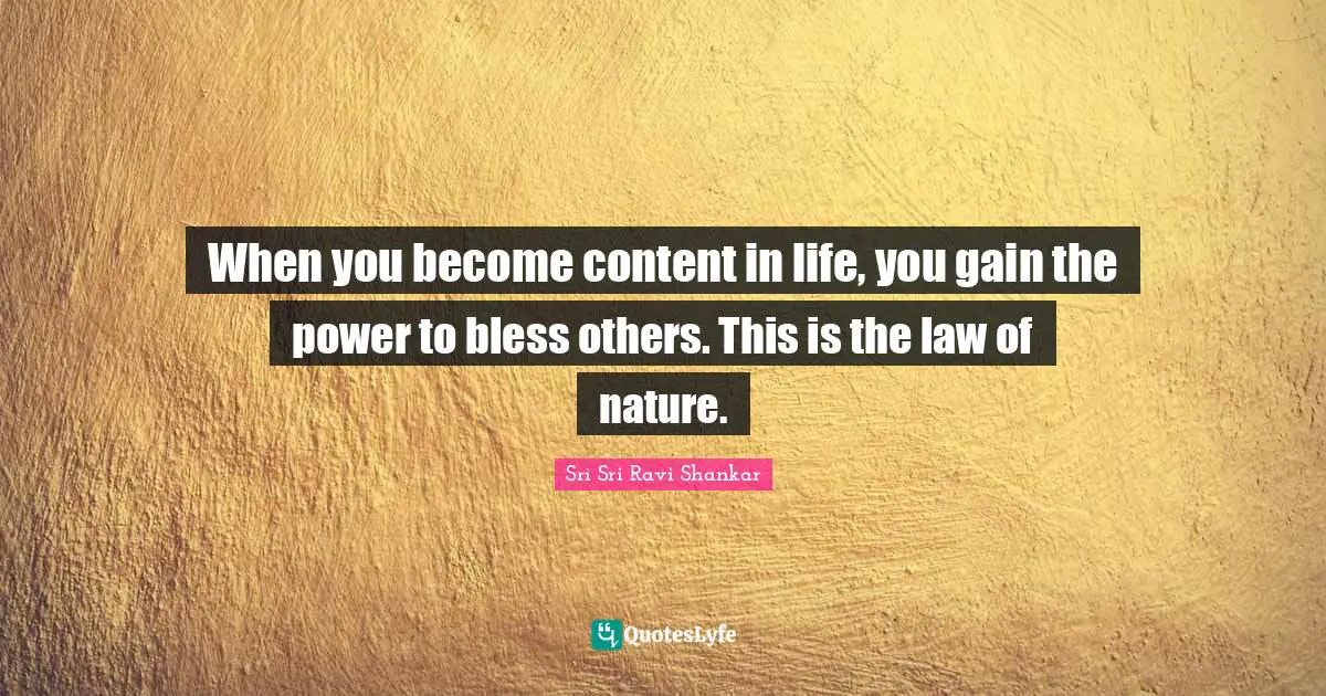 When you become content in life, you gain the power to bless others. This is the law of nature.