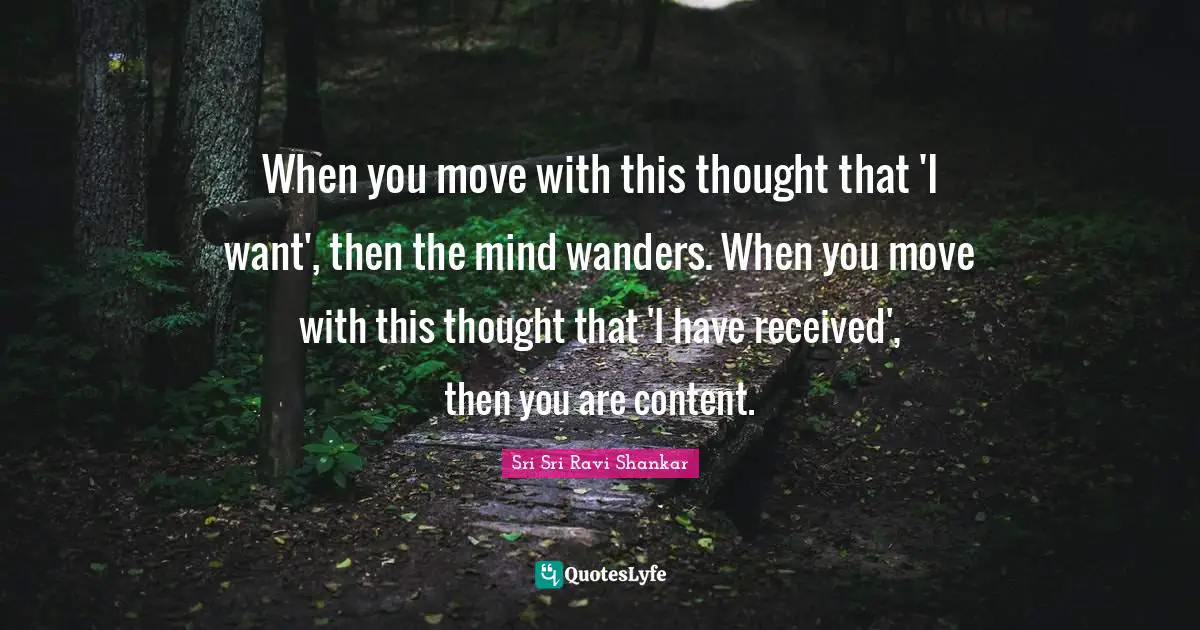 When you move with this thought that 'I want', then the mind wanders. When you move with this thought that 'I have received', then you are content.