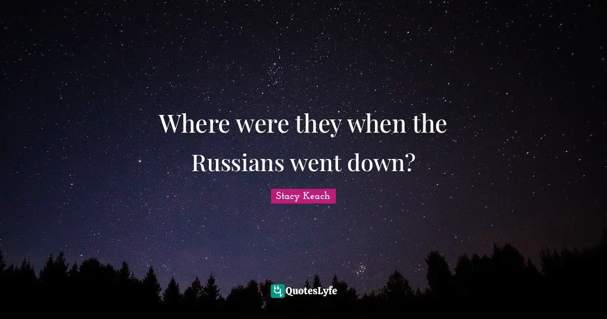 Where were they when the Russians went down?