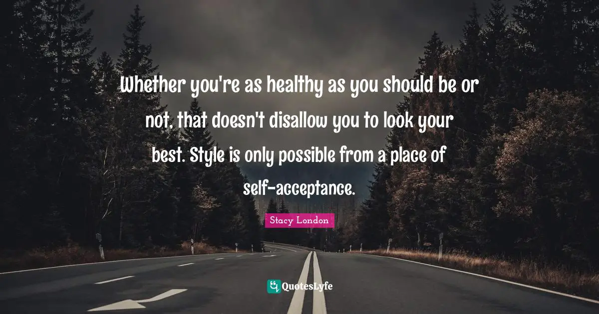 Stacy London Quotes: "Whether you're as healthy as you should be or not, that doesn't disallow you to look your best. Style is only possible from a place of self-acceptance."