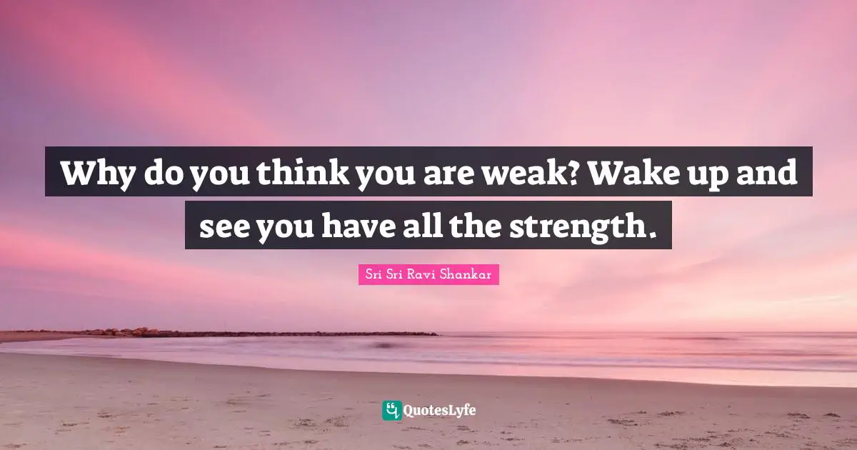 Why do you think you are weak? Wake up and see you have all the strength.