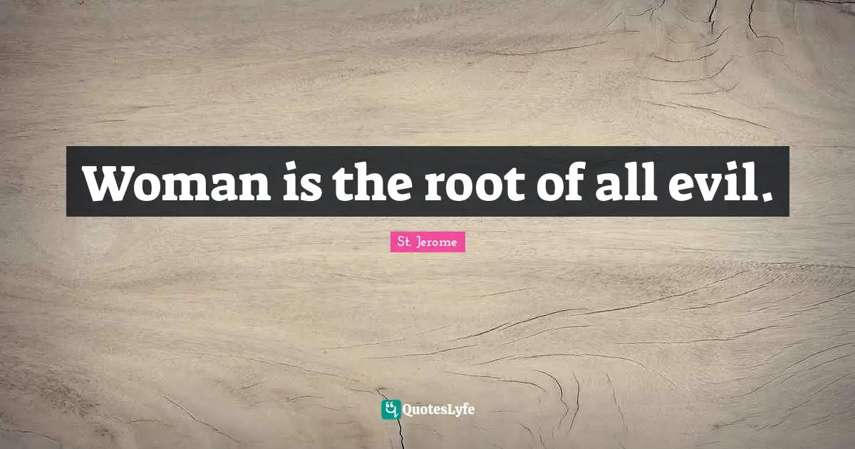 Woman is the root of all evil.