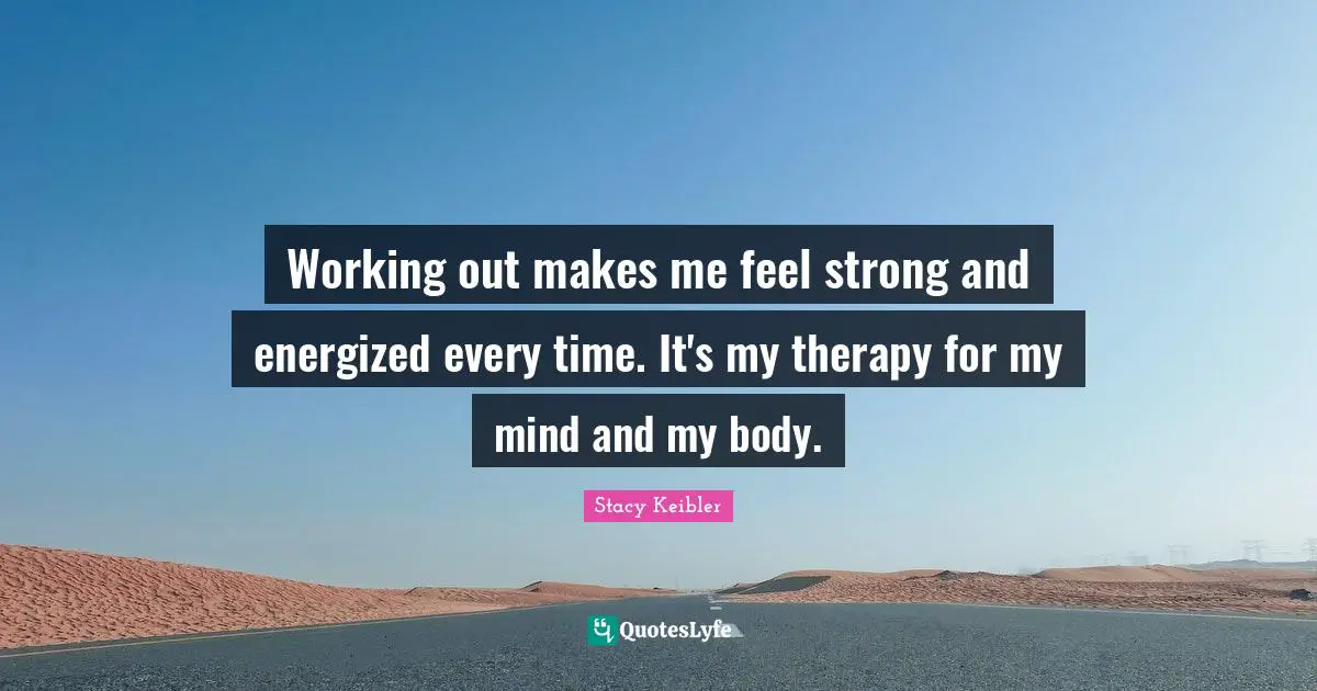 Working out makes me feel strong and energized every time. It's my therapy for my mind and my body.
