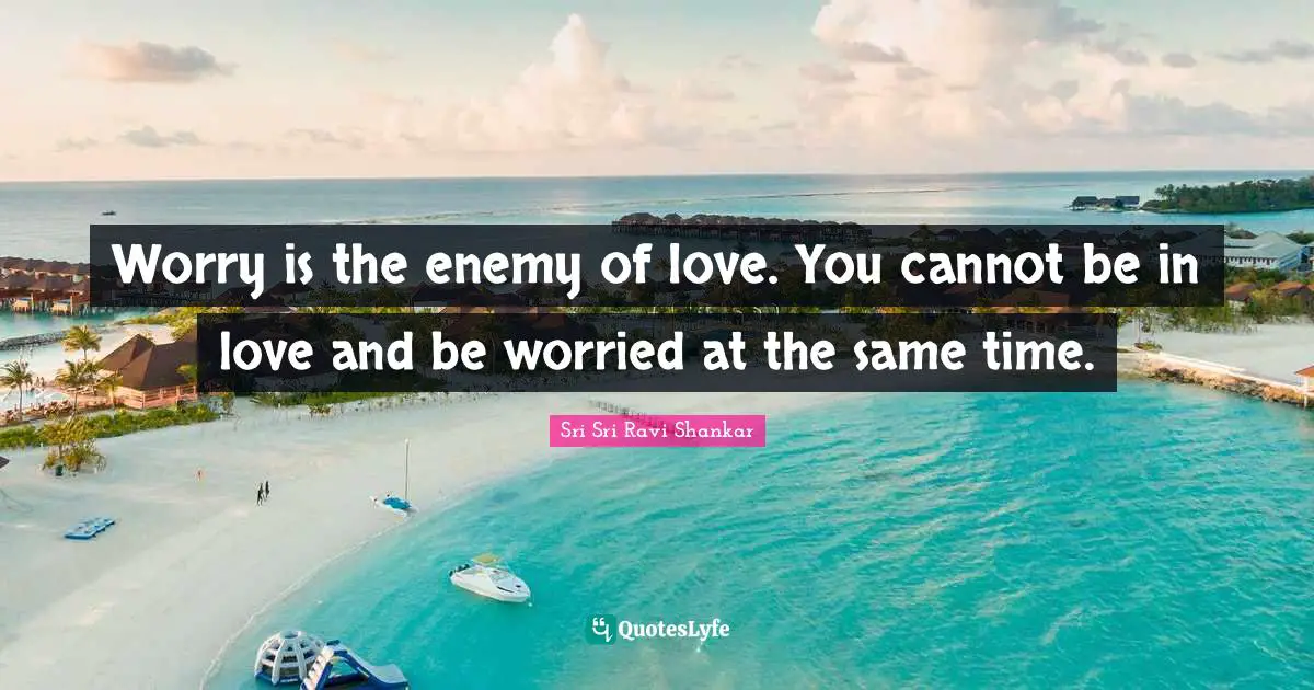 Worry is the enemy of love. You cannot be in love and be worried at the same time.
