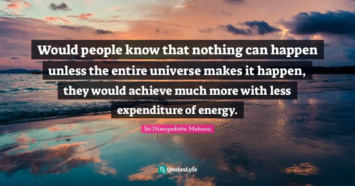 Sri Nisargadatta Maharaj Quotes: "Would people know that nothing can happen unless the entire universe makes it happen, they would achieve much more with less expenditure of energy."