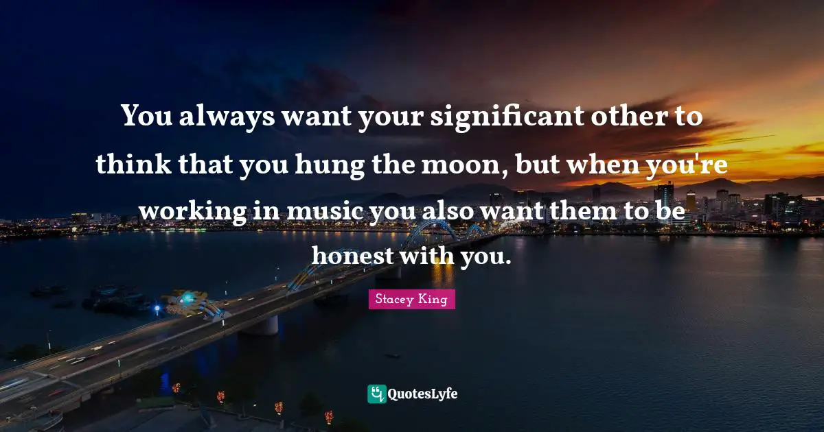 You always want your significant other to think that you hung the moon, but when you're working in music you also want them to be honest with you.