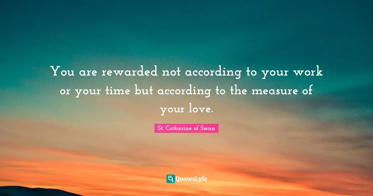 You are rewarded not according to your work or your time but according to the measure of your love.