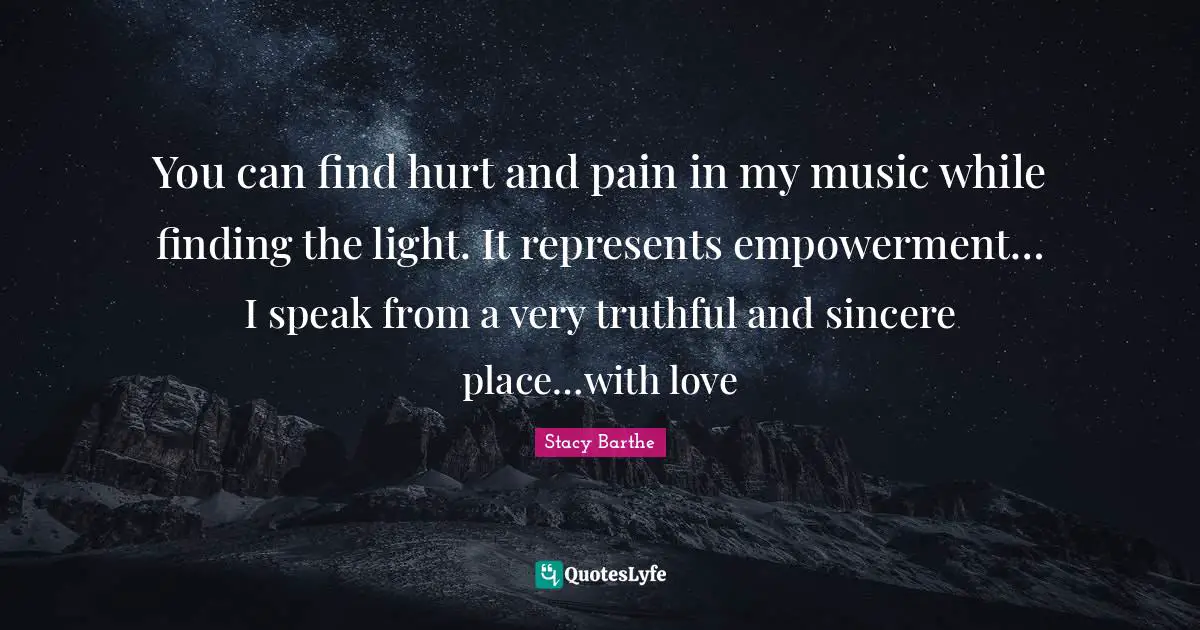You can find hurt and pain in my music while finding the light. It represents empowerment… I speak from a very truthful and sincere place…with love
