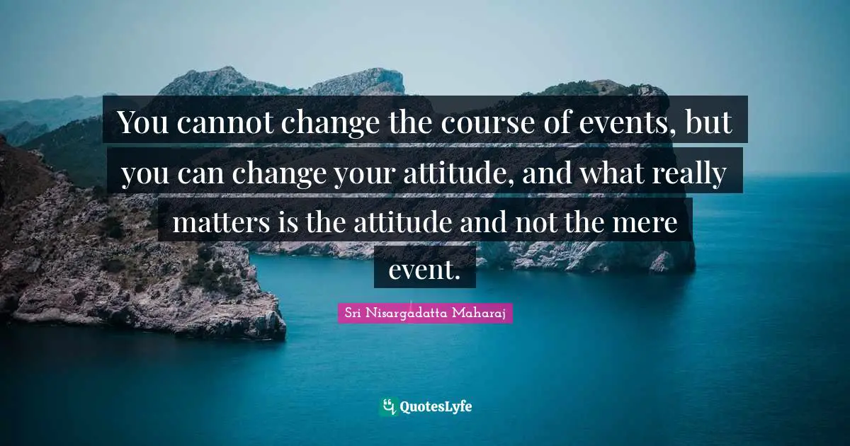 Sri Nisargadatta Maharaj Quotes: "You cannot change the course of events, but you can change your attitude, and what really matters is the attitude and not the mere event."