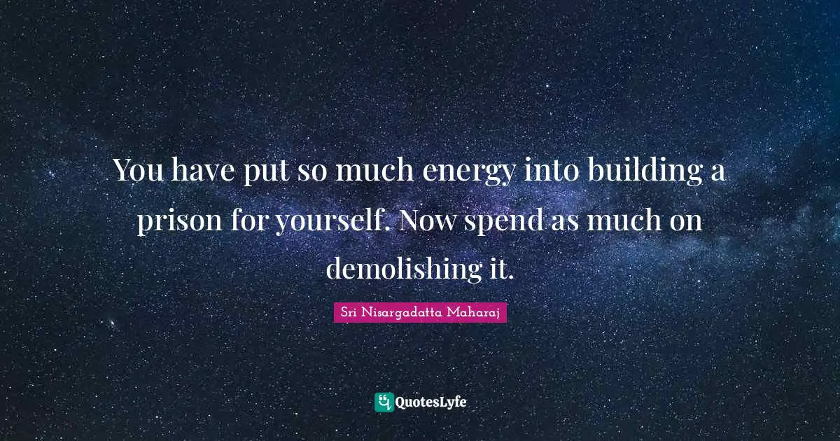 Sri Nisargadatta Maharaj Quotes: "You have put so much energy into building a prison for yourself. Now spend as much on demolishing it."