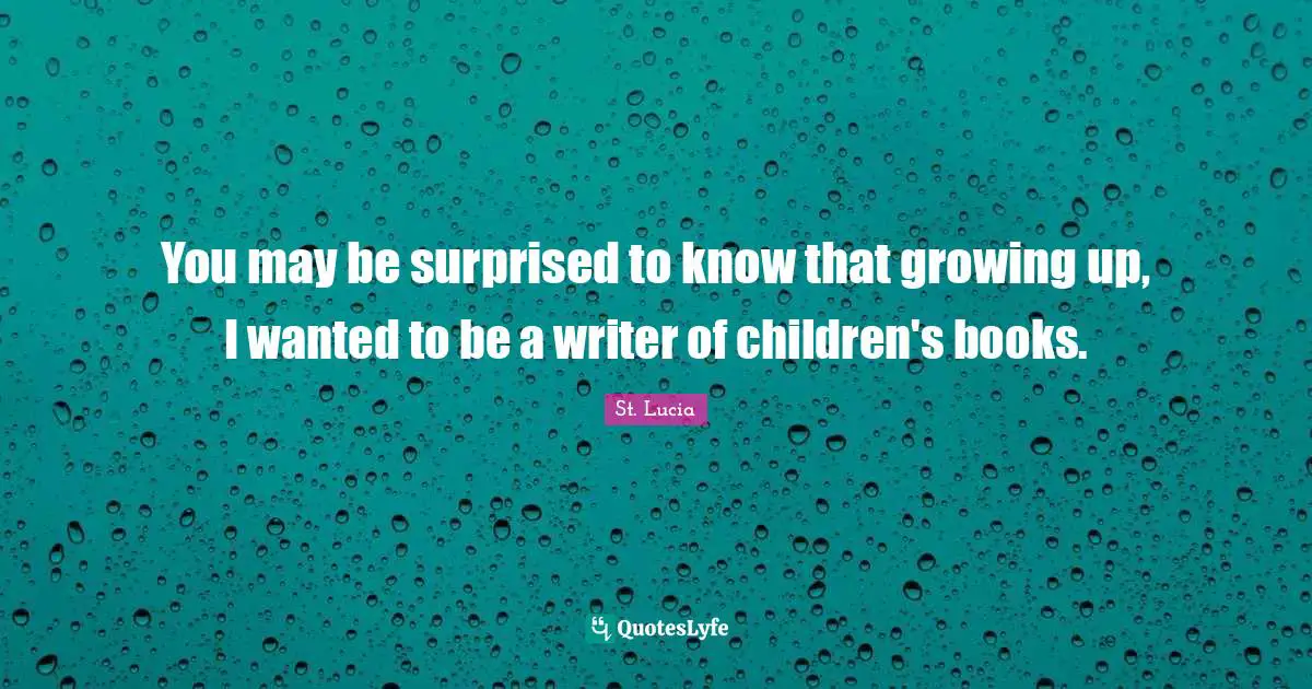 St. Lucia Quotes: "You may be surprised to know that growing up, I wanted to be a writer of children's books."