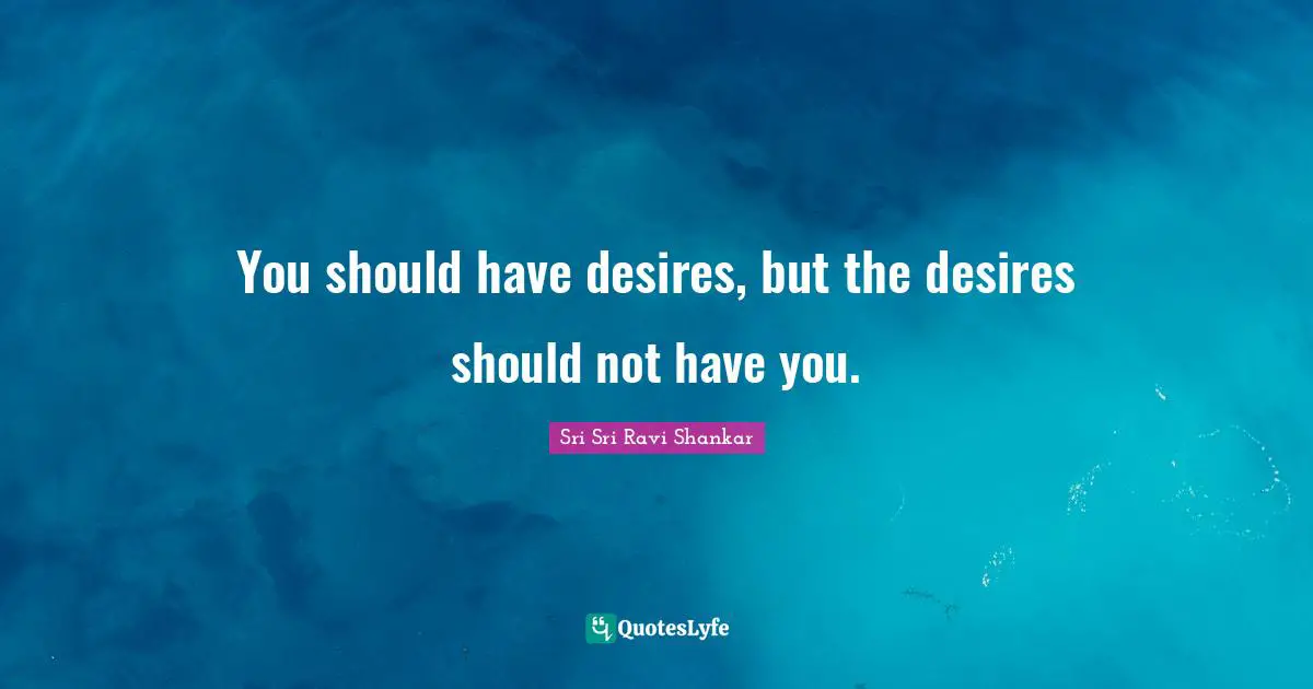You should have desires, but the desires should not have you.