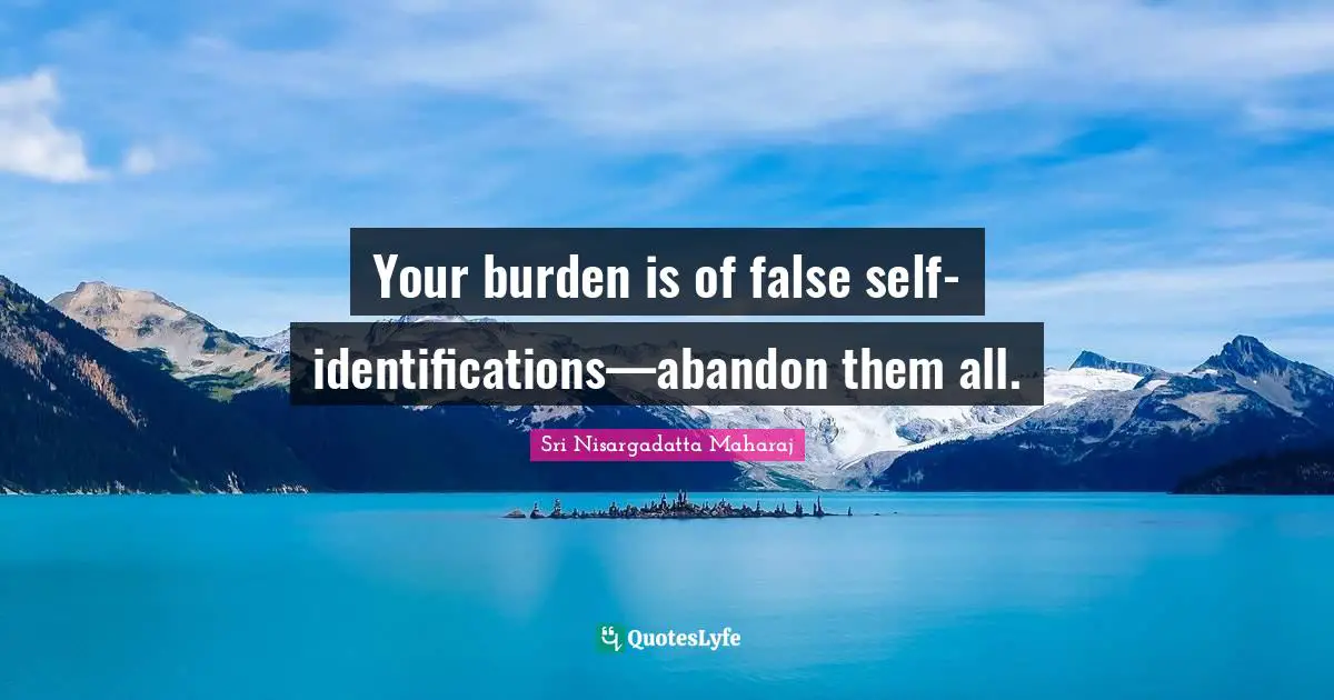 Your burden is of false self-identifications—abandon them all.