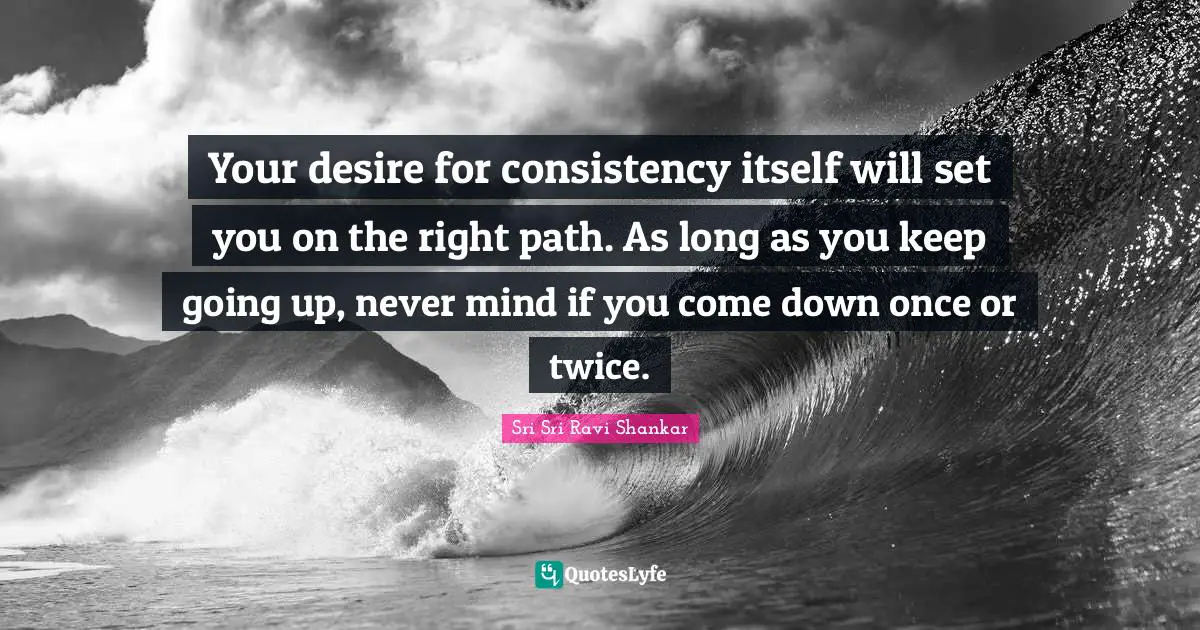 Right Path Quotes: "Your desire for consistency itself will set you on the right path. As long as you keep going up, never mind if you come down once or twice."
