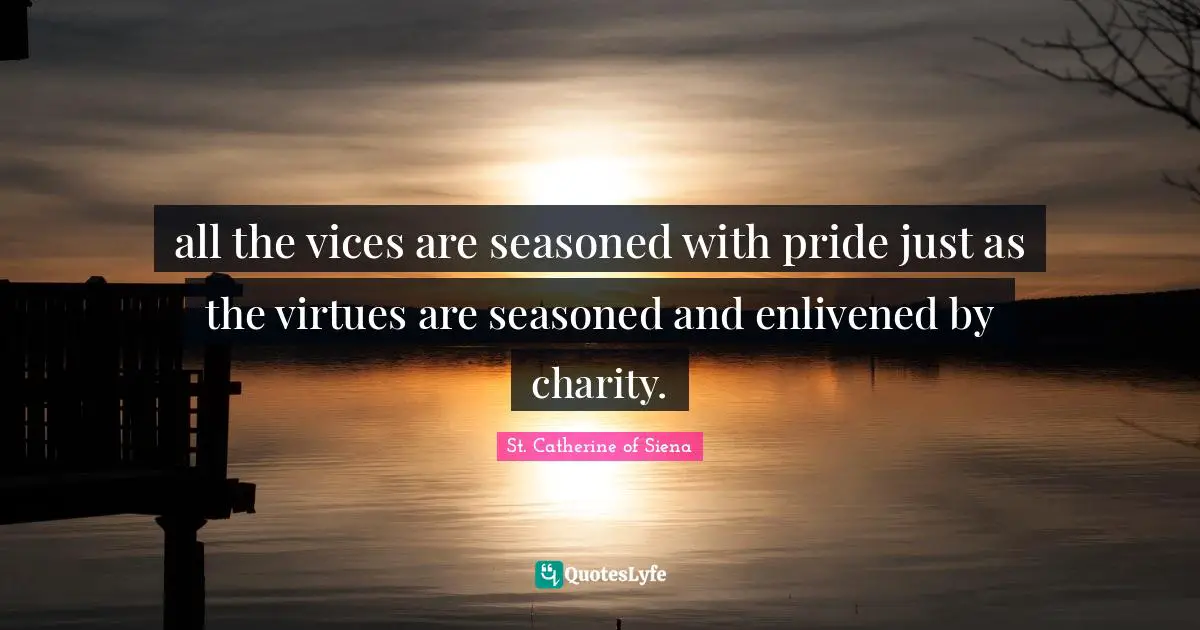 all the vices are seasoned with pride just as the virtues are seasoned and enlivened by charity.