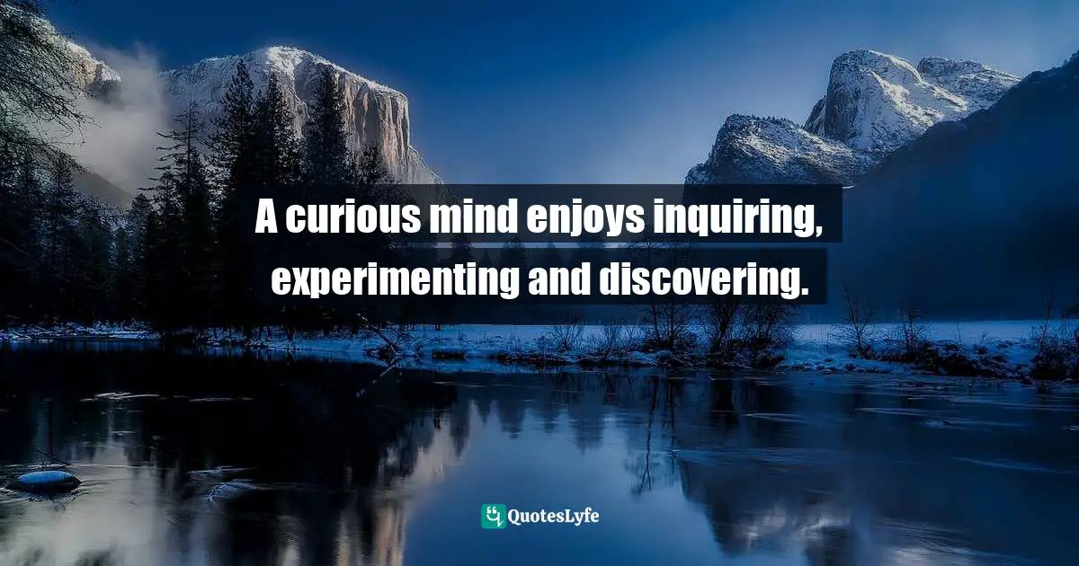 A curious mind enjoys inquiring, experimenting and discovering.