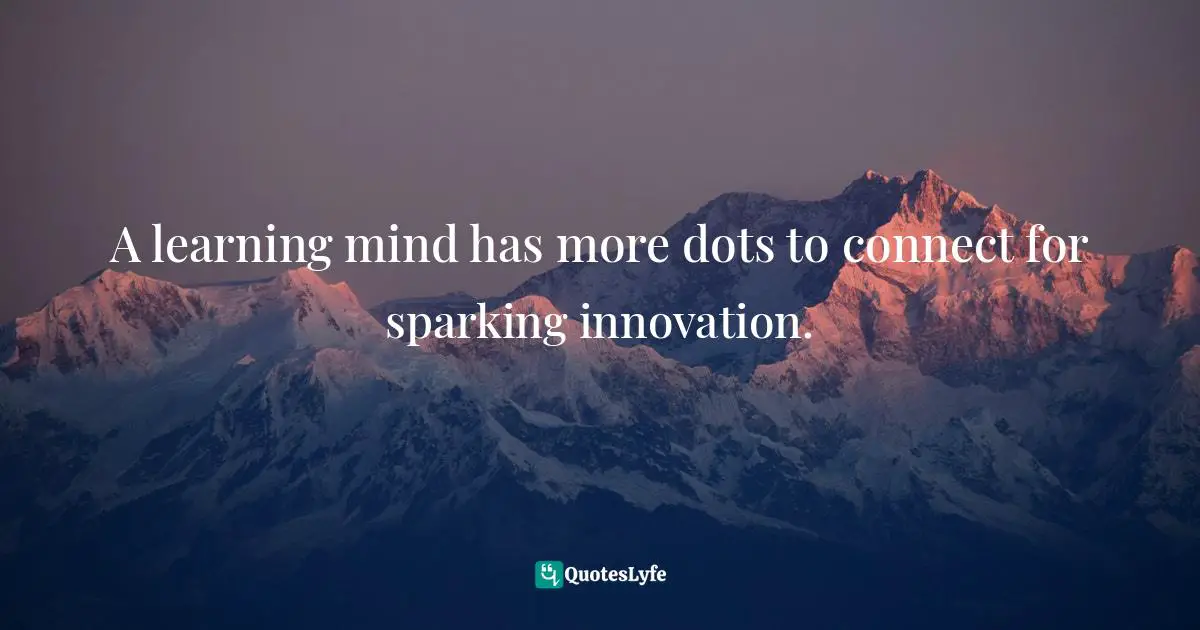 Pearl Zhu, 100 Creativity Ingredients: Everyone's Playbook To Unlock Creativity Quotes: "A learning mind has more dots to connect for sparking innovation."