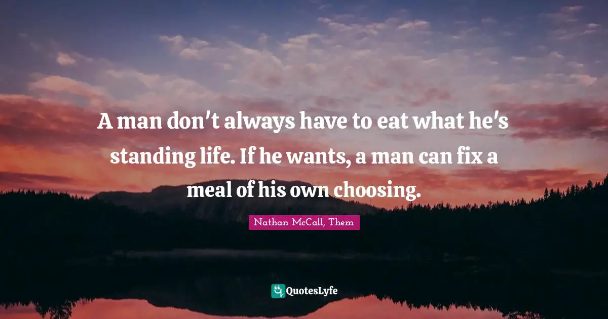 A man don't always have to eat what he's standing life. If he wants, a man can fix a meal of his own choosing.