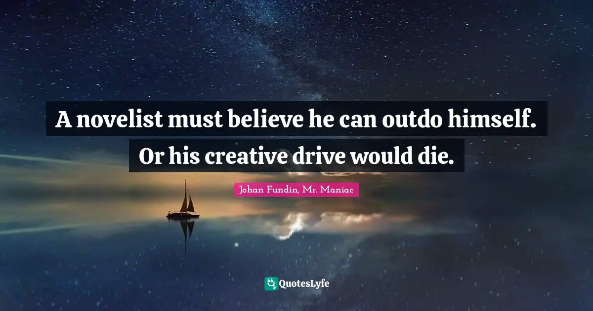 A novelist must believe he can outdo himself. Or his creative drive would die.