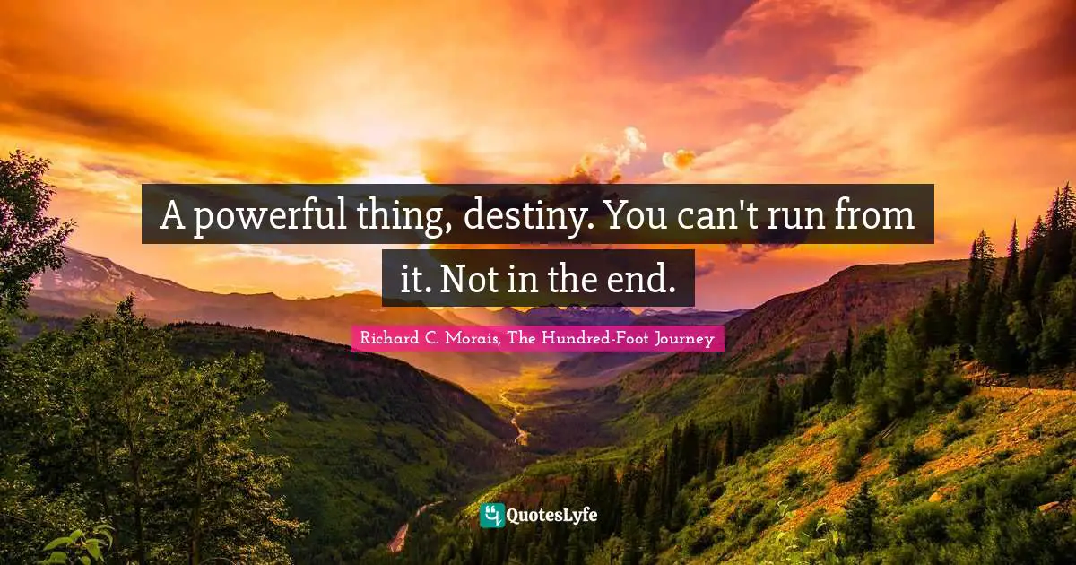 A powerful thing, destiny. You can't run from it. Not in the end.
