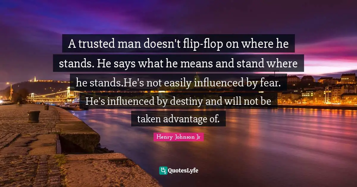 A trusted man doesn't flip-flop on where he stands. He says what he means and stand where he stands.He's not easily influenced by fear. He's influenced by destiny and will not be taken advantage of.