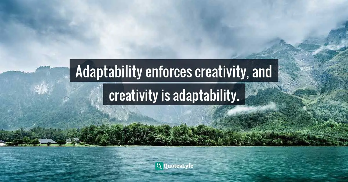 Pearl Zhu, 100 Creativity Ingredients: Everyone's Playbook To Unlock Creativity Quotes: "Adaptability enforces creativity, and creativity is adaptability."