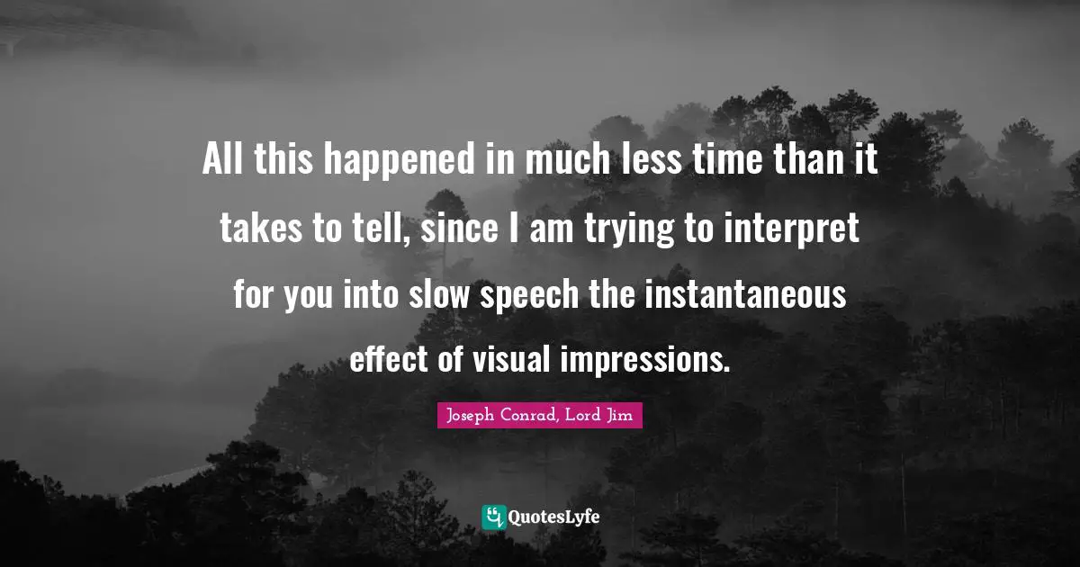 All this happened in much less time than it takes to tell, since I am trying to interpret for you into slow speech the instantaneous effect of visual impressions.