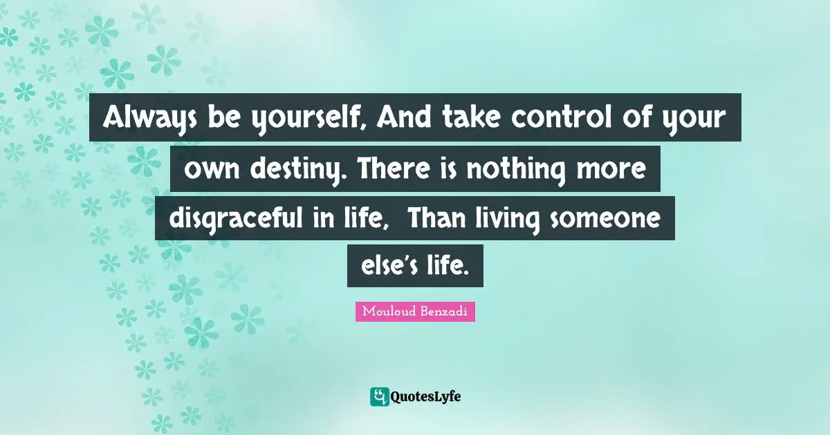 Always be yourself, And take control of your own destiny. There is nothing more disgraceful in life,  Than living someone else’s life.