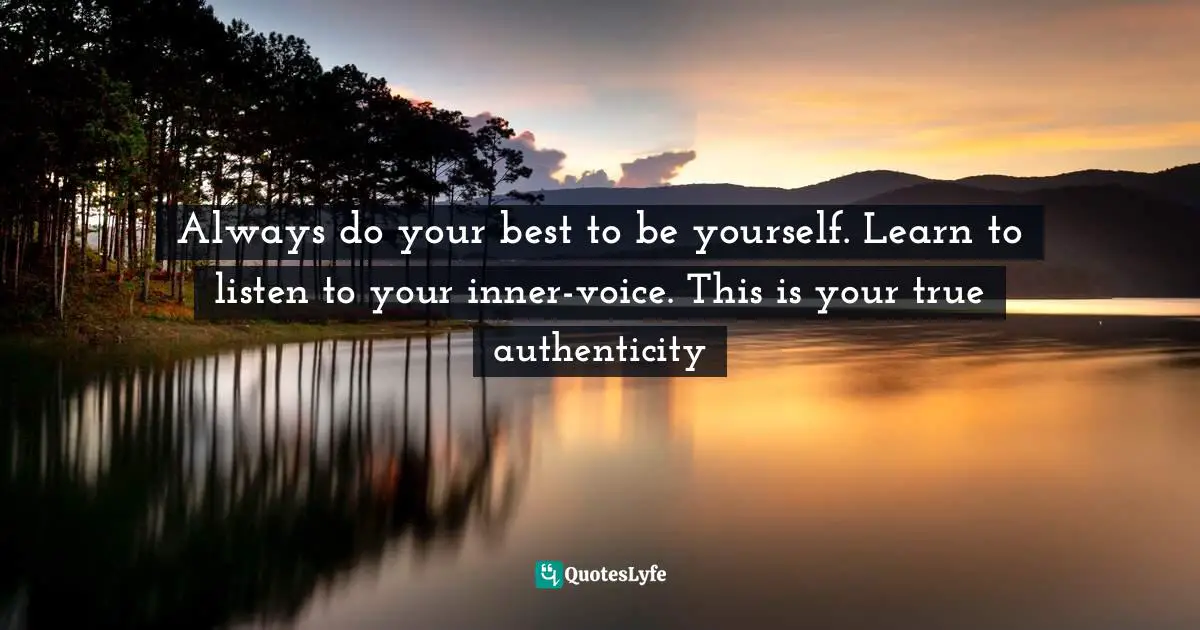 Always do your best to be yourself. Learn to listen to your inner-voice. This is your true authenticity