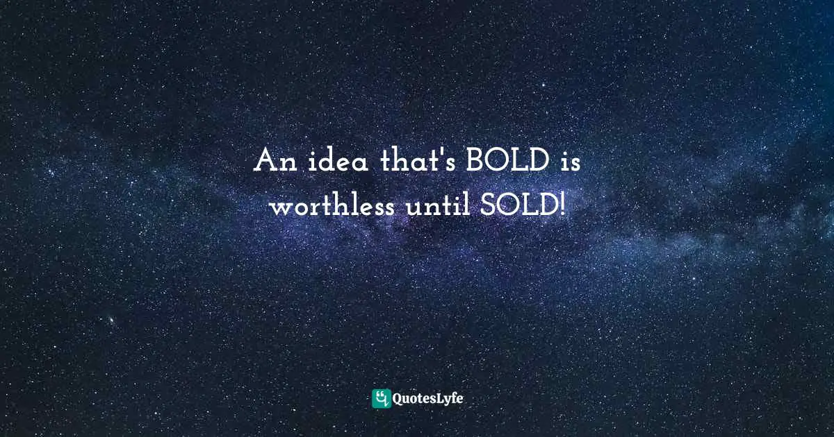 An idea that's BOLD is worthless until SOLD!