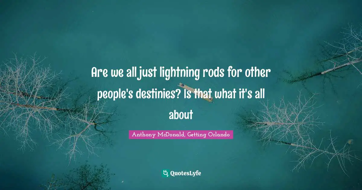 Are we all just lightning rods for other people's destinies? Is that what it's all about
