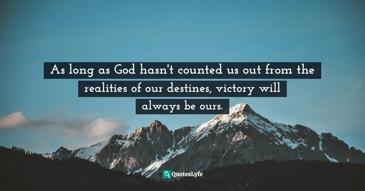 As long as God hasn't counted us out from the realities of our destines, victory will always be ours.