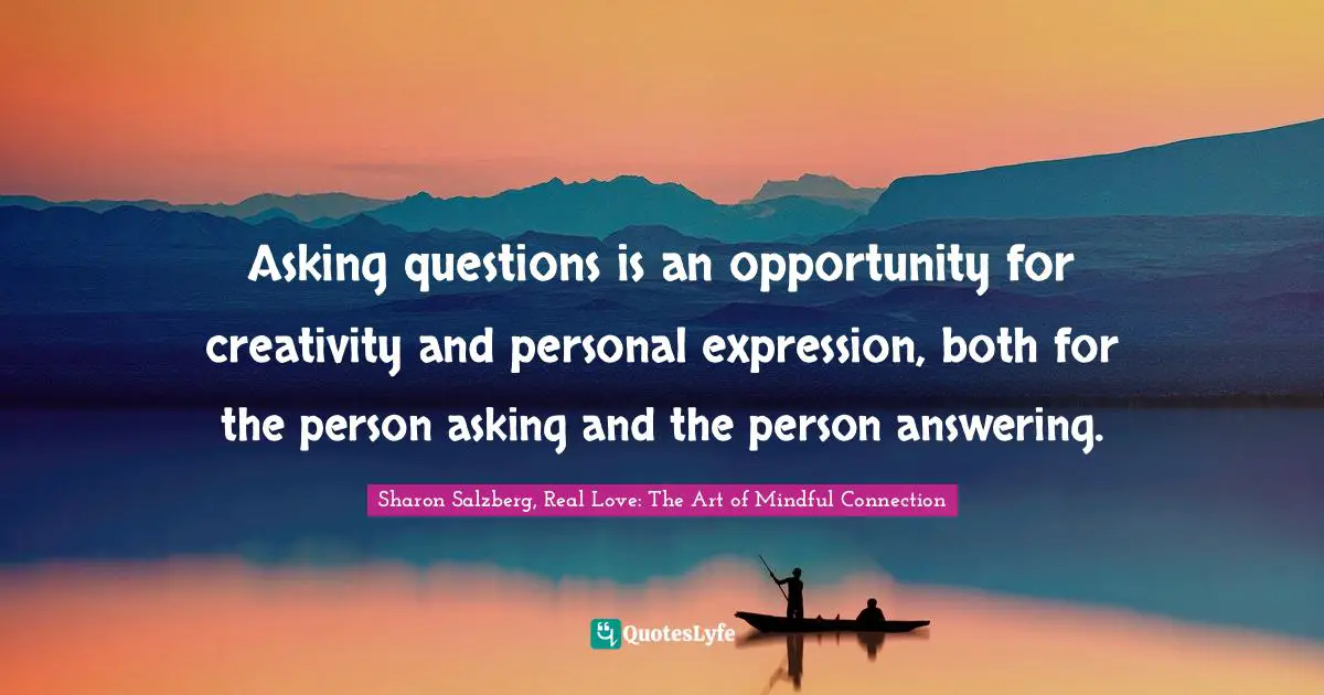 Sharon Salzberg, Real Love: The Art Of Mindful Connection Quotes: "Asking questions is an opportunity for creativity and personal expression, both for the person asking and the person answering."