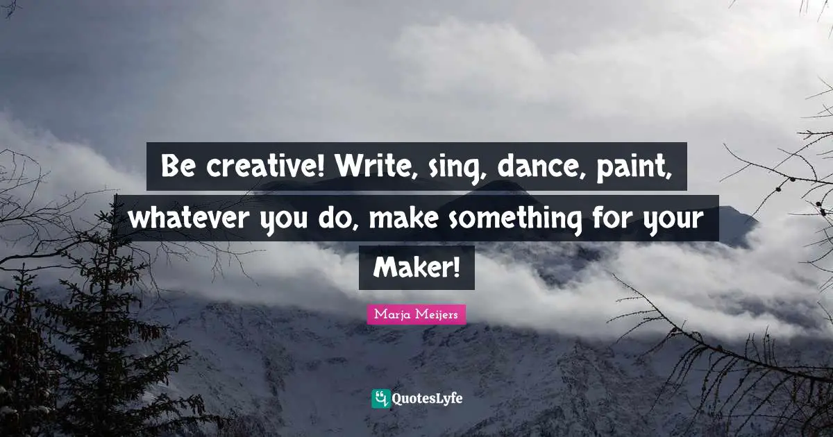 Be creative! Write, sing, dance, paint, whatever you do, make something for your Maker!