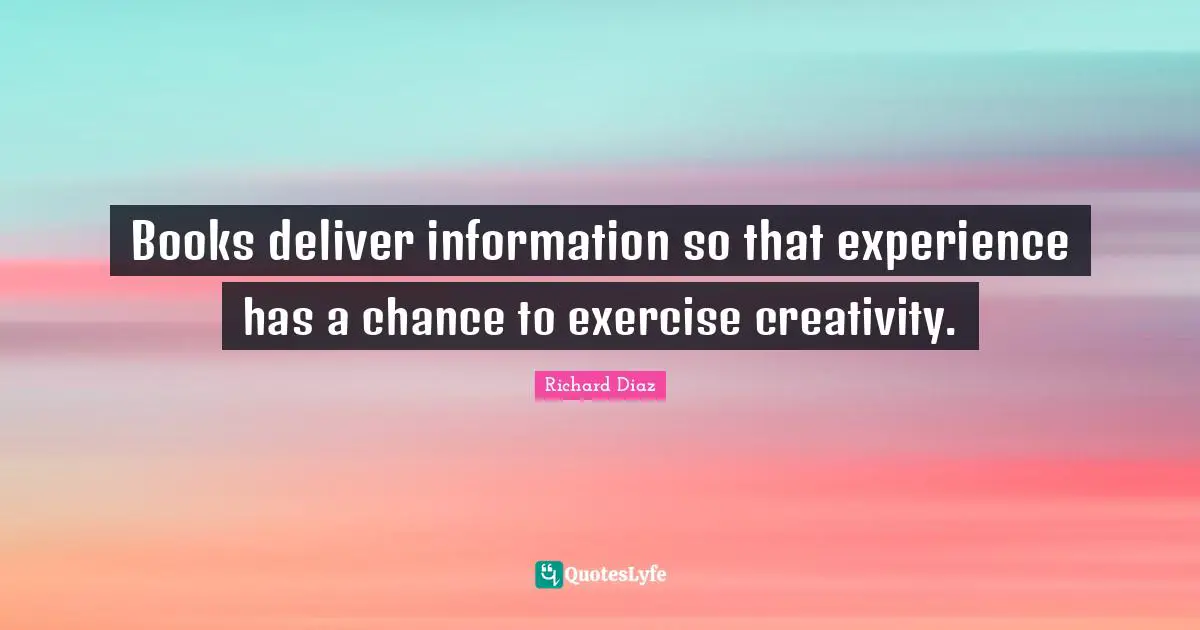 Richard Diaz Quotes: "Books deliver information so that experience has a chance to exercise creativity."
