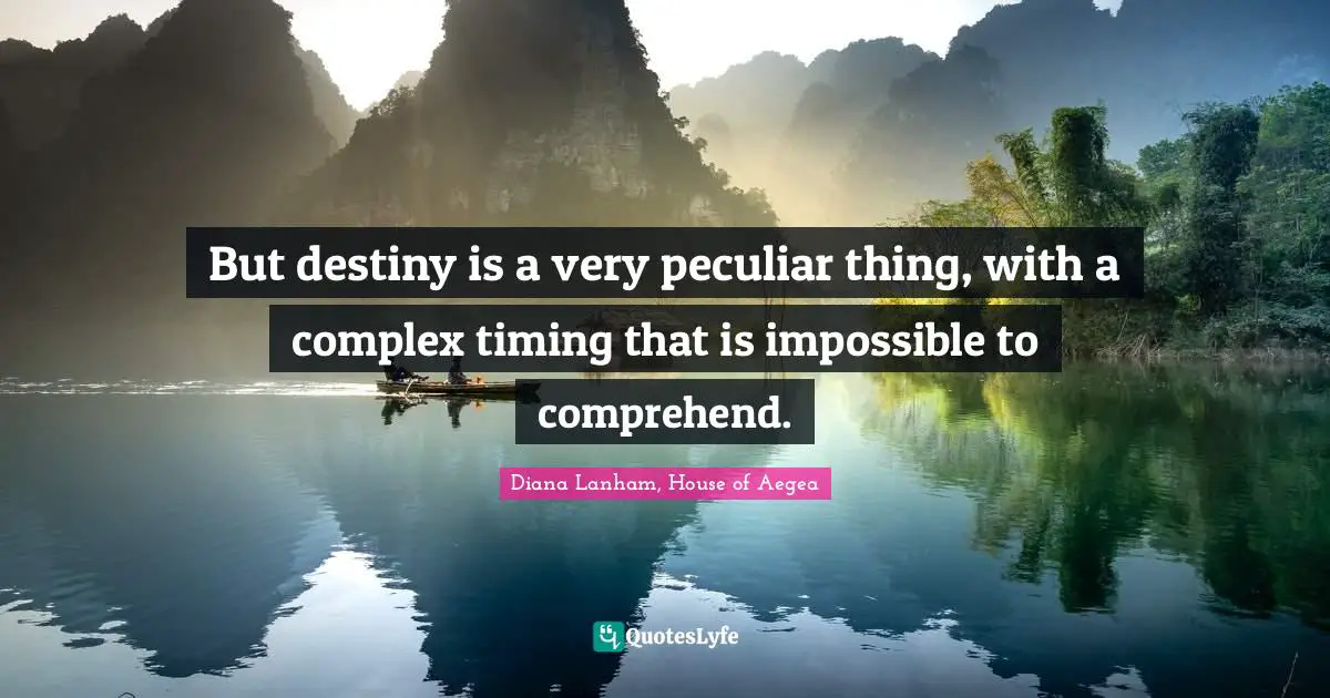But destiny is a very peculiar thing, with a complex timing that is impossible to comprehend.